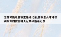 怎样才能让警察查通话记录,警察怎么才可以调取你的微信聊天记录和通话记录