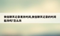 微信聊天记录更改时间,微信聊天记录的时间能改吗?怎么改