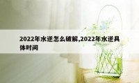 2022年水逆怎么破解,2022年水逆具体时间