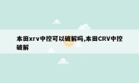 本田xrv中控可以破解吗,本田CRV中控破解