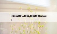 icloud默认邮箱,邮箱格式icloud