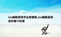 ios破解游戏平台有哪些,ios破解游戏软件哪个好用