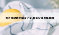 怎么提取截图聊天记录,聊天记录怎样截图