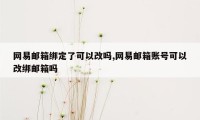 网易邮箱绑定了可以改吗,网易邮箱账号可以改绑邮箱吗