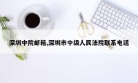 深圳中院邮箱,深圳市中级人民法院联系电话