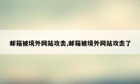 邮箱被境外网站攻击,邮箱被境外网站攻击了