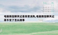 电脑微信聊天记录异常消失,电脑微信聊天记录不见了怎么回事