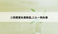 二狗黑客头像微信,二人一狗头像