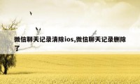 微信聊天记录清除ios,微信聊天记录删除了