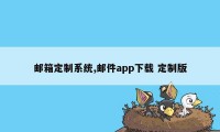 邮箱定制系统,邮件app下载 定制版