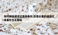 如何删除通话记录和备份,百度云里的通话记录备份怎么删除