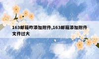 163邮箱咋添加附件,163邮箱添加附件文件过大