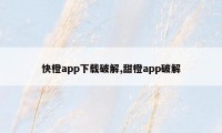 快橙app下载破解,甜橙app破解