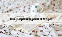 聊天记录p图大师,p图大师怎么p图