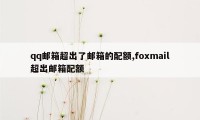 qq邮箱超出了邮箱的配额,foxmail超出邮箱配额