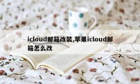 icloud邮箱改装,苹果icloud邮箱怎么改