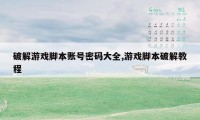 破解游戏脚本账号密码大全,游戏脚本破解教程