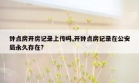 钟点房开房记录上传吗,开钟点房记录在公安局永久存在?