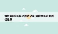 如何调取6年以上通话记录,调取六年前的通话记录