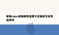 邮箱capa,邮箱参数设置不正确后又说发送成功