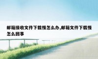 邮箱接收文件下载慢怎么办,邮箱文件下载慢怎么回事