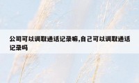 公司可以调取通话记录嘛,自己可以调取通话记录吗