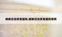 破解征信修复骗局,破解征信修复骗局视频