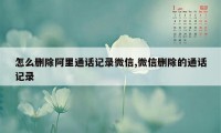 怎么删除阿里通话记录微信,微信删除的通话记录