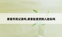 黑客开房记录吗,黑客能查到别人隐私吗