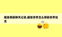 魔兽屏蔽聊天记录,魔兽世界怎么屏蔽世界信息