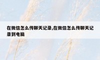 在微信怎么传聊天记录,在微信怎么传聊天记录到电脑