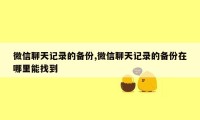 微信聊天记录的备份,微信聊天记录的备份在哪里能找到