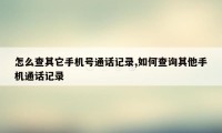 怎么查其它手机号通话记录,如何查询其他手机通话记录