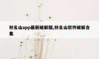 秋名山app最新破解版,秋名山软件破解合集