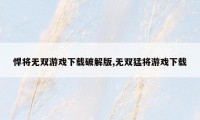 悍将无双游戏下载破解版,无双猛将游戏下载