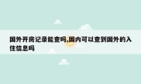 国外开房记录能查吗,国内可以查到国外的入住信息吗