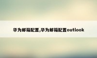 华为邮箱配置,华为邮箱配置outlook