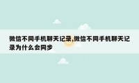 微信不同手机聊天记录,微信不同手机聊天记录为什么会同步