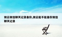 微云微信聊天记录备份,微云能不能备份微信聊天记录