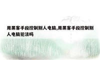 用黑客手段控制别人电脑,用黑客手段控制别人电脑犯法吗