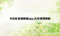 大白影音破解版app,大白视频破解