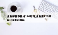 企业邮箱不能给126邮箱,企业用126邮箱还是163邮箱