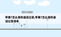 苹果7怎么保存通话记录,苹果7怎么保存通话记录清单