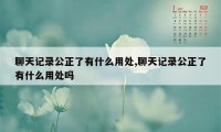 聊天记录公正了有什么用处,聊天记录公正了有什么用处吗