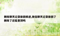 删除聊天记录撤回痕迹,微信聊天记录撤回了删除了还能查到吗