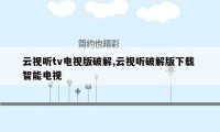 云视听tv电视版破解,云视听破解版下载 智能电视