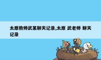 太原教师武某聊天记录,太原 武老师 聊天记录