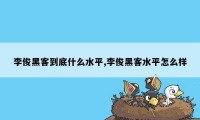 李俊黑客到底什么水平,李俊黑客水平怎么样