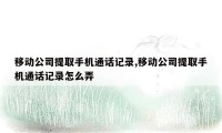 移动公司提取手机通话记录,移动公司提取手机通话记录怎么弄