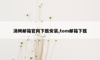 汤姆邮箱官网下载安装,tom邮箱下载